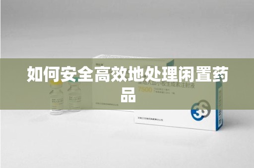 厦门如何安全高效地处理闲置药品