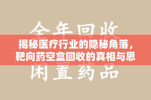 厦门揭秘医疗行业的隐秘角落，靶向药空盒回收的真相与思考
