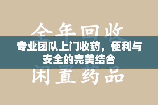 厦门专业团队上门收药，便利与安全的完美结合
