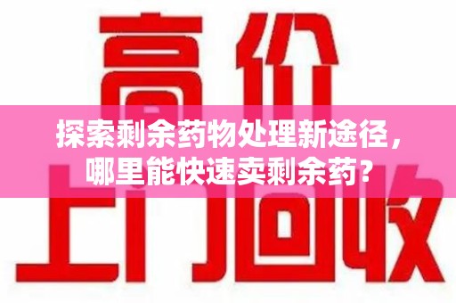 厦门探索剩余药物处理新途径，哪里能快速卖剩余药？