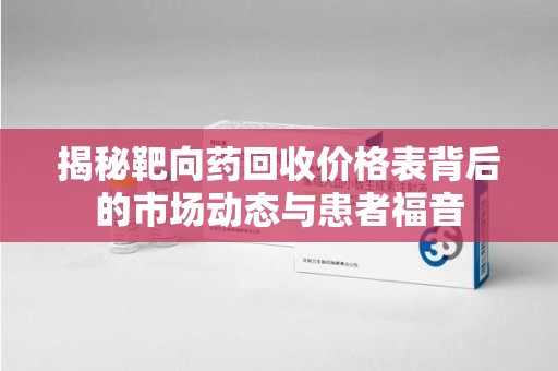 厦门揭秘靶向药回收价格表背后的市场动态与患者福音