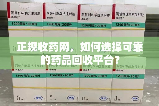 厦门正规收药网，如何选择可靠的药品回收平台？