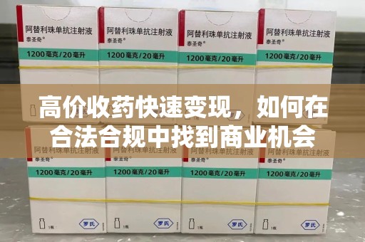 厦门高价收药快速变现，如何在合法合规中找到商业机会