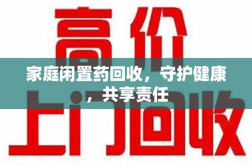 厦门家庭闲置药回收，守护健康，共享责任