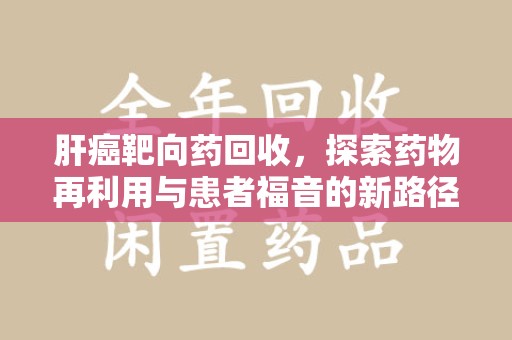 厦门肝癌靶向药回收，探索药物再利用与患者福音的新路径