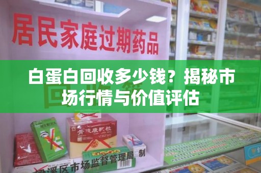 厦门白蛋白回收多少钱？揭秘市场行情与价值评估