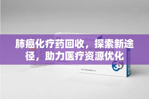 厦门肺癌化疗药回收，探索新途径，助力医疗资源优化