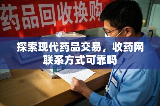 厦门探索现代药品交易，收药网联系方式可靠吗