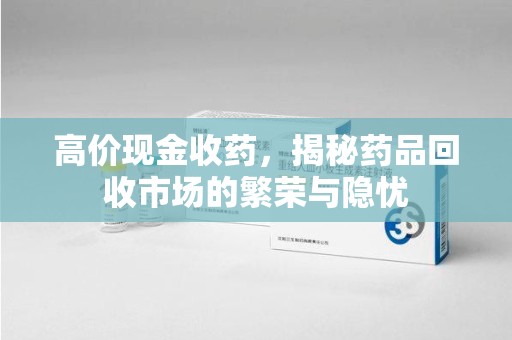 厦门高价现金收药，揭秘药品回收市场的繁荣与隐忧