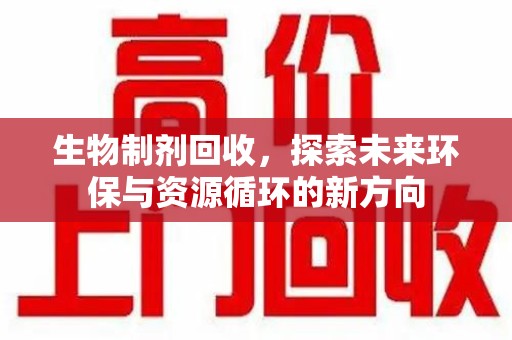 厦门生物制剂回收，探索未来环保与资源循环的新方向