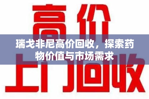厦门瑞戈非尼高价回收，探索药物价值与市场需求
