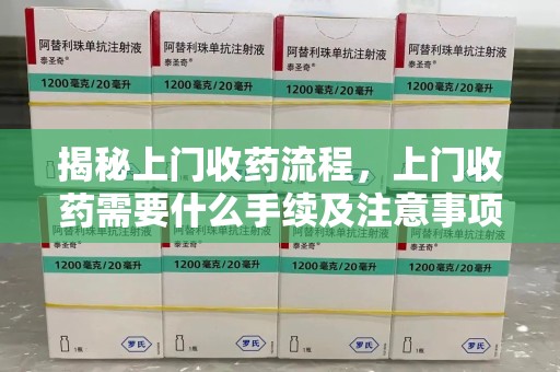 厦门揭秘上门收药流程，上门收药需要什么手续及注意事项