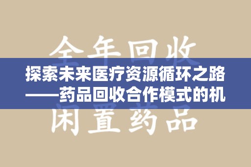 厦门探索未来医疗资源循环之路——药品回收合作模式的机遇与挑战