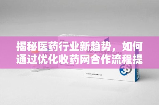 厦门揭秘医药行业新趋势，如何通过优化收药网合作流程提升效率