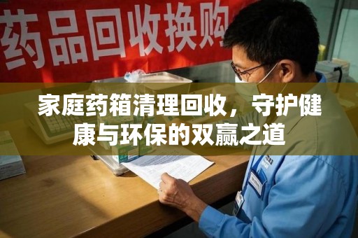 厦门家庭药箱清理回收，守护健康与环保的双赢之道
