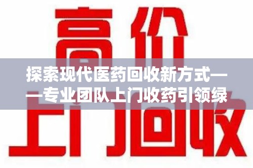 厦门探索现代医药回收新方式——专业团队上门收药引领绿色健康未来