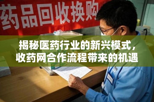 厦门揭秘医药行业的新兴模式，收药网合作流程带来的机遇与挑战