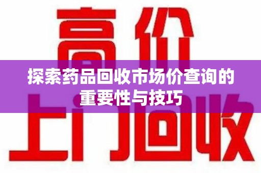 厦门探索药品回收市场价查询的重要性与技巧