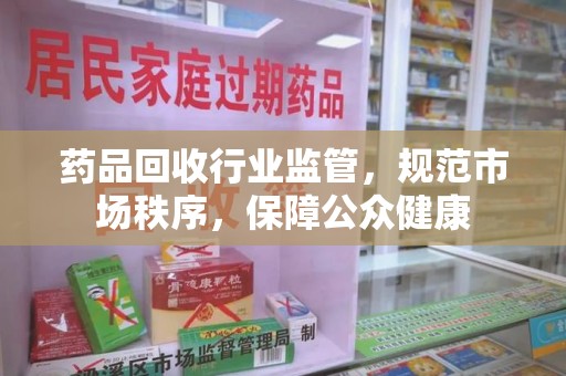 厦门药品回收行业监管，规范市场秩序，保障公众健康