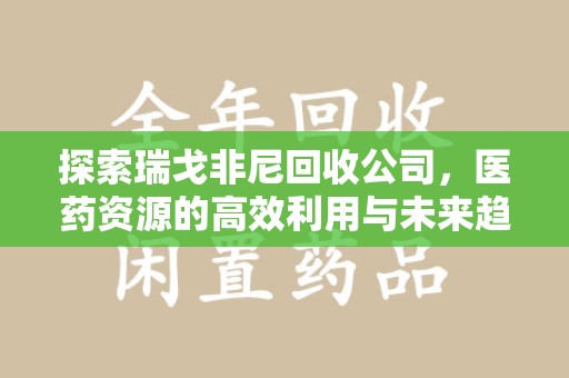 厦门探索瑞戈非尼回收公司，医药资源的高效利用与未来趋势