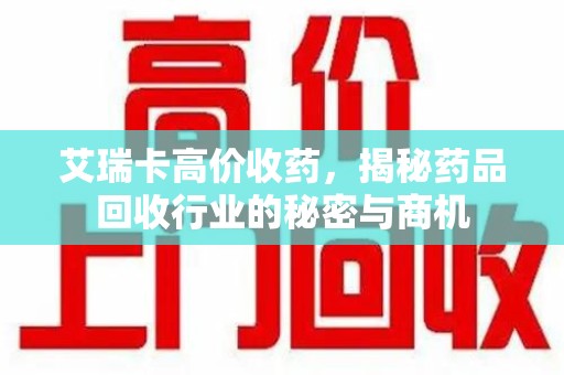 厦门艾瑞卡高价收药，揭秘药品回收行业的秘密与商机