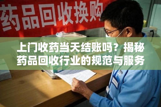 厦门上门收药当天结账吗？揭秘药品回收行业的规范与服务