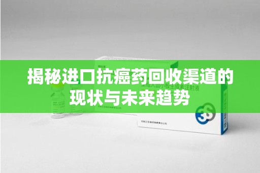厦门揭秘进口抗癌药回收渠道的现状与未来趋势