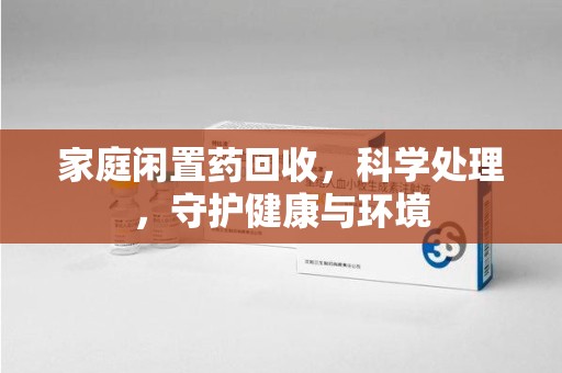 厦门家庭闲置药回收，科学处理，守护健康与环境