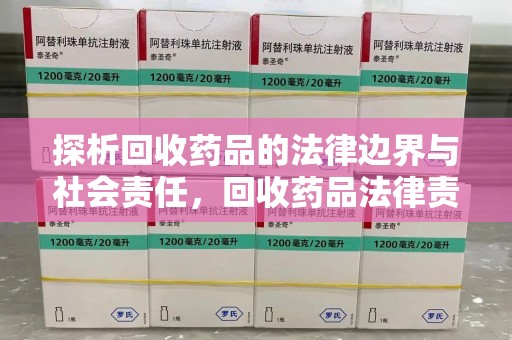 厦门探析回收药品的法律边界与社会责任，回收药品法律责任的关键考量