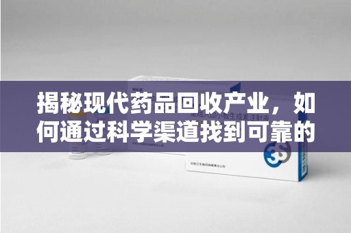 厦门揭秘现代药品回收产业，如何通过科学渠道找到可靠的收药联系方式