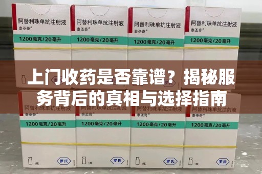 厦门上门收药是否靠谱？揭秘服务背后的真相与选择指南
