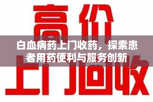 厦门白血病药上门收药，探索患者用药便利与服务创新