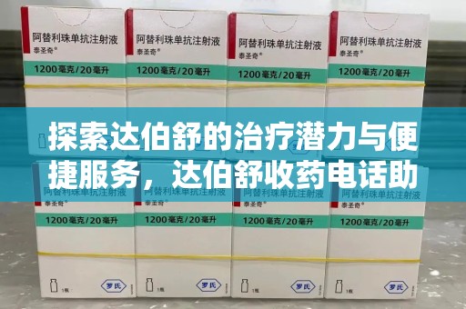 厦门探索达伯舒的治疗潜力与便捷服务，达伯舒收药电话助力患者健康管理