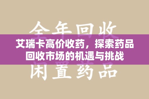 厦门艾瑞卡高价收药，探索药品回收市场的机遇与挑战