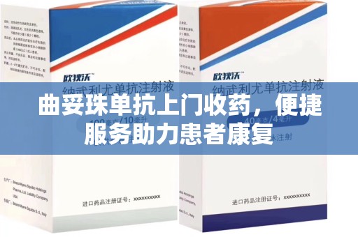 厦门曲妥珠单抗上门收药，便捷服务助力患者康复