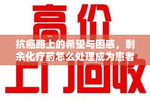 厦门抗癌路上的希望与困惑，剩余化疗药怎么处理成为患者家庭的新难题