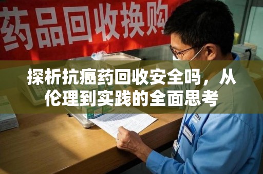 厦门探析抗癌药回收安全吗，从伦理到实践的全面思考