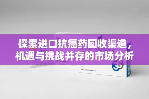 厦门探索进口抗癌药回收渠道，机遇与挑战并存的市场分析