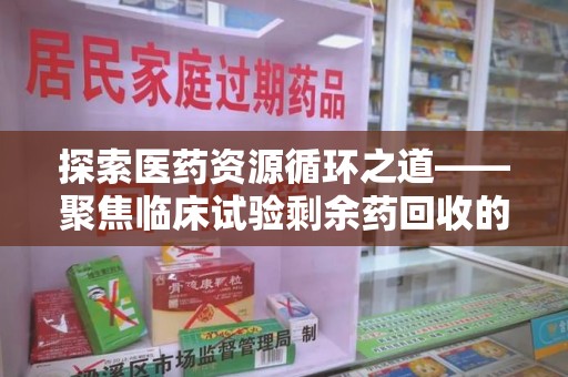 厦门探索医药资源循环之道——聚焦临床试验剩余药回收的重要性与实践