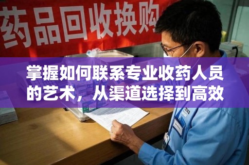 厦门掌握如何联系专业收药人员的艺术，从渠道选择到高效沟通