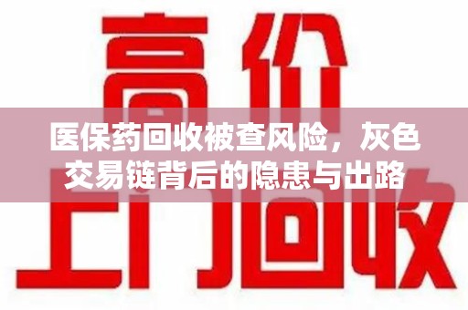 厦门医保药回收被查风险，灰色交易链背后的隐患与出路