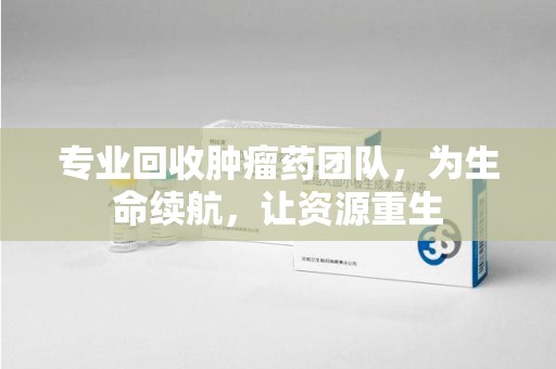 厦门专业回收肿瘤药团队，为生命续航，让资源重生