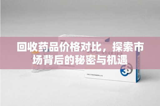 厦门回收药品价格对比，探索市场背后的秘密与机遇
