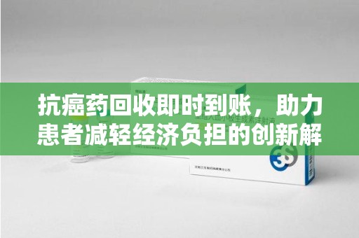 厦门抗癌药回收即时到账，助力患者减轻经济负担的创新解决方案