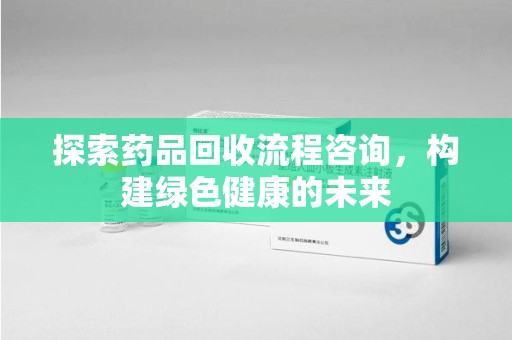 厦门探索药品回收流程咨询，构建绿色健康的未来