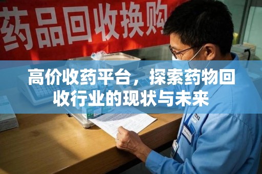 厦门高价收药平台，探索药物回收行业的现状与未来