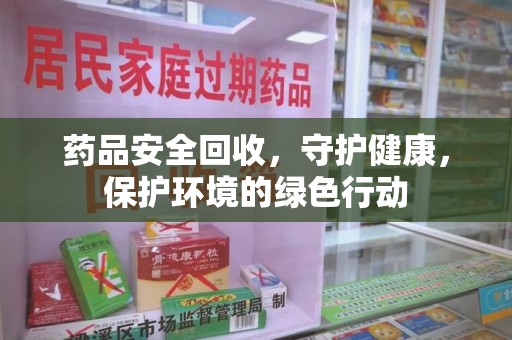 厦门药品安全回收，守护健康，保护环境的绿色行动