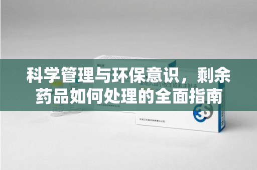厦门科学管理与环保意识，剩余药品如何处理的全面指南