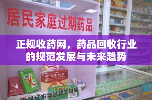厦门正规收药网，药品回收行业的规范发展与未来趋势