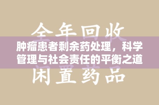 厦门肿瘤患者剩余药处理，科学管理与社会责任的平衡之道